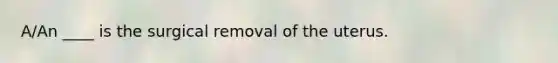 A/An ____ is the surgical removal of the uterus.