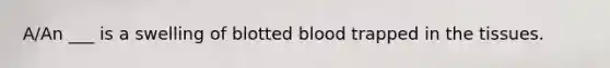 A/An ___ is a swelling of blotted blood trapped in the tissues.