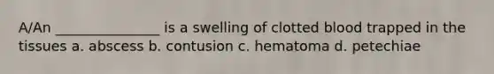 A/An _______________ is a swelling of clotted blood trapped in the tissues a. abscess b. contusion c. hematoma d. petechiae