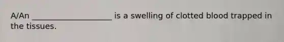 A/An ____________________ is a swelling of clotted blood trapped in the tissues.​