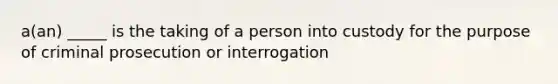 a(an) _____ is the taking of a person into custody for the purpose of criminal prosecution or interrogation