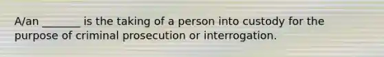 A/an _______ is the taking of a person into custody for the purpose of criminal prosecution or interrogation.