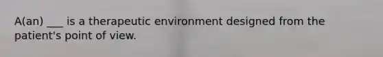 A(an) ___ is a therapeutic environment designed from the patient's point of view.