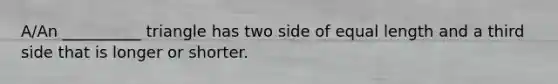 A/An __________ triangle has two side of equal length and a third side that is longer or shorter.