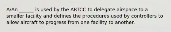 A/An ______ is used by the ARTCC to delegate airspace to a smaller facility and defines the procedures used by controllers to allow aircraft to progress from one facility to another.