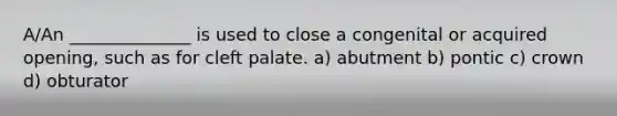 A/An ______________ is used to close a congenital or acquired opening, such as for cleft palate. a) abutment b) pontic c) crown d) obturator