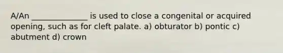 A/An ______________ is used to close a congenital or acquired opening, such as for cleft palate. a) obturator b) pontic c) abutment d) crown