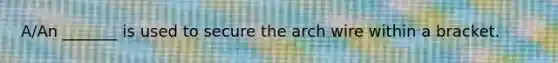 A/An _______ is used to secure the arch wire within a bracket.