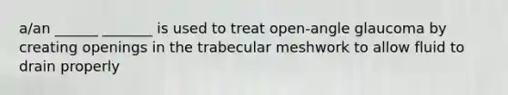 a/an ______ _______ is used to treat open-angle glaucoma by creating openings in the trabecular meshwork to allow fluid to drain properly