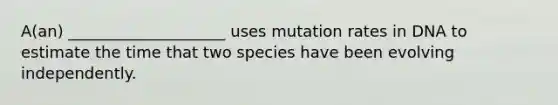 A(an) ____________________ uses mutation rates in DNA to estimate the time that two species have been evolving independently.