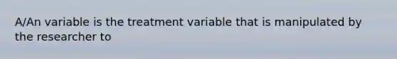 A/An variable is the treatment variable that is manipulated by the researcher to