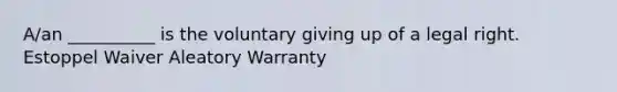 A/an __________ is the voluntary giving up of a legal right. Estoppel Waiver Aleatory Warranty