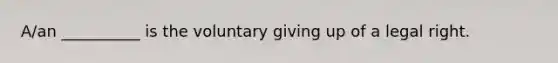 A/an __________ is the voluntary giving up of a legal right.