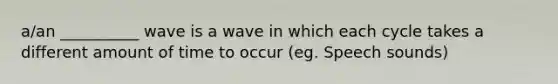 a/an __________ wave is a wave in which each cycle takes a different amount of time to occur (eg. Speech sounds)