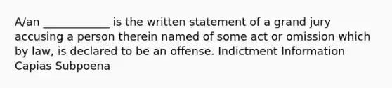 A/an ____________ is the written statement of a grand jury accusing a person therein named of some act or omission which by law, is declared to be an offense. Indictment Information Capias Subpoena