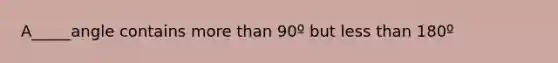 A_____angle contains more than 90º but less than 180º