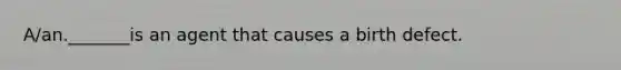 A/an._______is an agent that causes a birth defect.