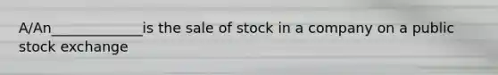 A/An_____________is the sale of stock in a company on a public stock exchange