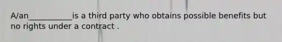 A/an___________is a third party who obtains possible benefits but no rights under a contract .