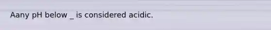 Aany pH below _ is considered acidic.