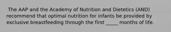 ​ The AAP and the Academy of Nutrition and Dietetics (AND) recommend that optimal nutrition for infants be provided by exclusive breastfeeding through the first _____ months of life.