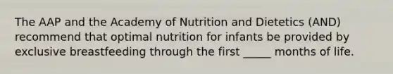 The AAP and the Academy of Nutrition and Dietetics (AND) recommend that optimal nutrition for infants be provided by exclusive breastfeeding through the first _____ months of life.