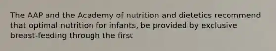 The AAP and the Academy of nutrition and dietetics recommend that optimal nutrition for infants, be provided by exclusive breast-feeding through the first