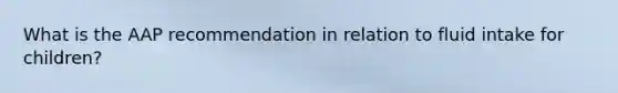 What is the AAP recommendation in relation to fluid intake for children?