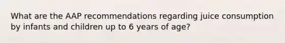 What are the AAP recommendations regarding juice consumption by infants and children up to 6 years of age?