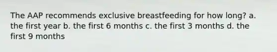 The AAP recommends exclusive breastfeeding for how long? a. the first year b. the first 6 months c. the first 3 months d. the first 9 months