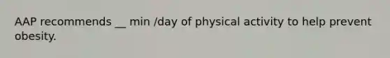 AAP recommends __ min /day of physical activity to help prevent obesity.