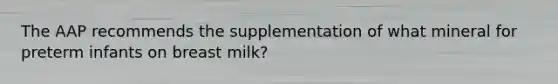 The AAP recommends the supplementation of what mineral for preterm infants on breast milk?