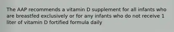 The AAP recommends a vitamin D supplement for all infants who are breastfed exclusively or for any infants who do not receive 1 liter of vitamin D fortified formula daily