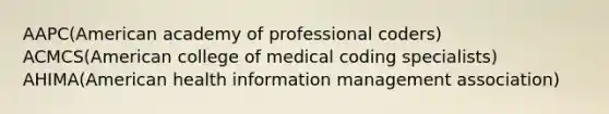 AAPC(American academy of professional coders) ACMCS(American college of medical coding specialists) AHIMA(American health information management association)