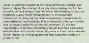 Aarav, a business student at the local community college, has been studying the concept of supply chain management in his Introduction to Business class. Which of the following is not true regarding supply chain management? A. It encourages cooperation in reducing the costs of inventory, transportation, administration, and handling. B. It accelerates order-cycle times and increases profits for all channel members. C. It is the coordination of primary marketing channel activities associated with the flow and transformation of products from the wholesaler to the retailer. D. It helps guarantee that customer needs are properly met.