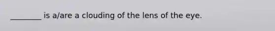 ________ is a/are a clouding of the lens of the eye.