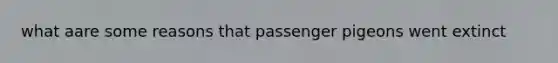 what aare some reasons that passenger pigeons went extinct