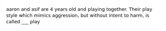 aaron and asif are 4 years old and playing together. Their play style which mimics aggression, but without intent to harm, is called ___ play