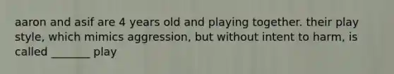 aaron and asif are 4 years old and playing together. their play style, which mimics aggression, but without intent to harm, is called _______ play