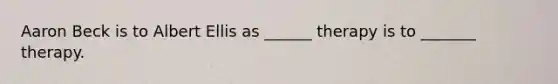 Aaron Beck is to Albert Ellis as ______ therapy is to _______ therapy.