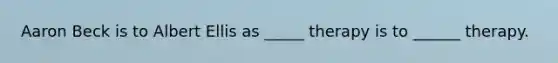 Aaron Beck is to Albert Ellis as _____ therapy is to ______ therapy.