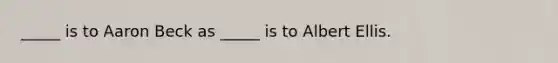 _____ is to Aaron Beck as _____ is to Albert Ellis.