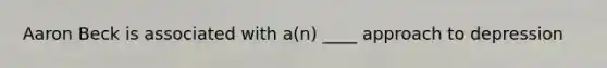 Aaron Beck is associated with a(n) ____ approach to depression