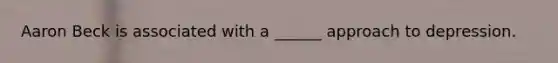 Aaron Beck is associated with a ______ approach to depression.