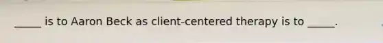 _____ is to Aaron Beck as client-centered therapy is to _____.