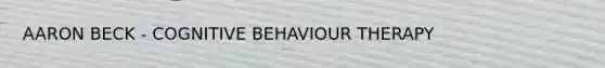 AARON BECK - COGNITIVE BEHAVIOUR THERAPY