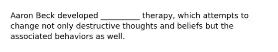 Aaron Beck developed __________ therapy, which attempts to change not only destructive thoughts and beliefs but the associated behaviors as well.