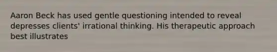 Aaron Beck has used gentle questioning intended to reveal depresses clients' irrational thinking. His therapeutic approach best illustrates