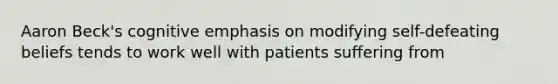 Aaron Beck's cognitive emphasis on modifying self-defeating beliefs tends to work well with patients suffering from