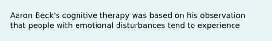 Aaron Beck's cognitive therapy was based on his observation that people with emotional disturbances tend to experience